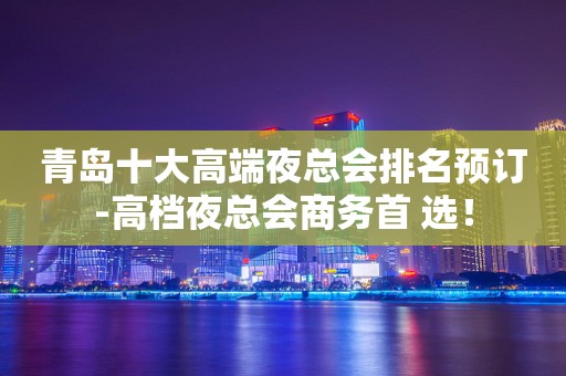青岛十大高端夜总会排名预订-高档夜总会商务首 选！