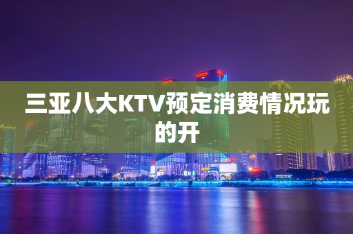 三亚八大KTV预定消费情况玩的开