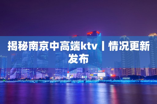 揭秘﻿南京中高端ktv丨情况更新发布