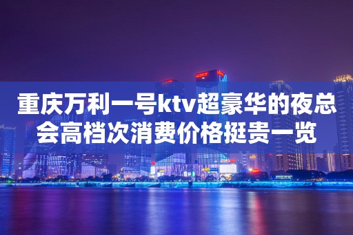 重庆万利一号ktv超豪华的夜总会高档次消费价格挺贵一览