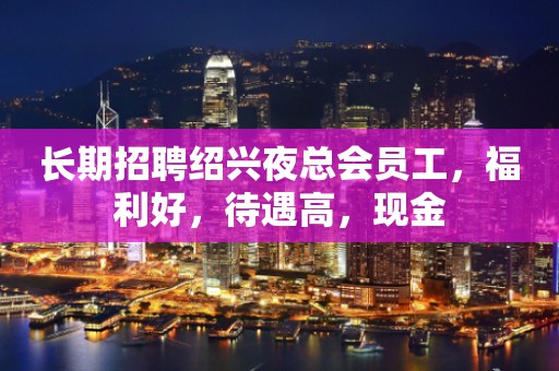 长期招聘绍兴夜总会员工，福利好，待遇高，现金