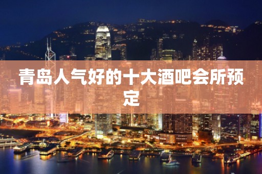 青岛人气好的十大酒吧会所预定