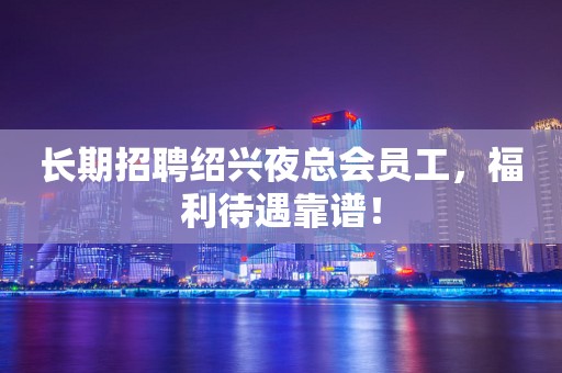 长期招聘绍兴夜总会员工，福利待遇靠谱！