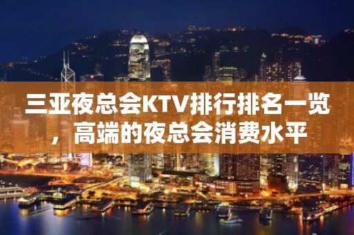 三亚夜总会KTV排行排名一览，高端的夜总会消费水平