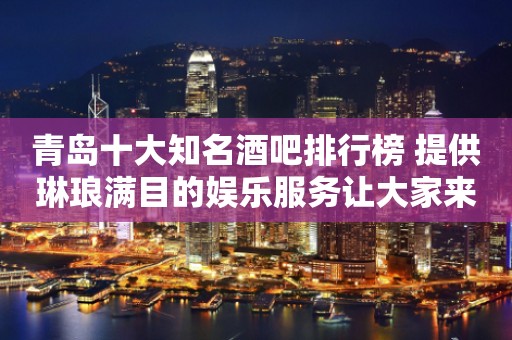 青岛十大知名酒吧排行榜 提供琳琅满目的娱乐服务让大家来享受娱乐
