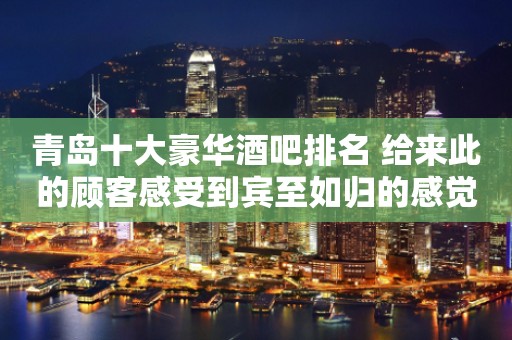 青岛十大豪华酒吧排名 给来此的顾客感受到宾至如归的感觉