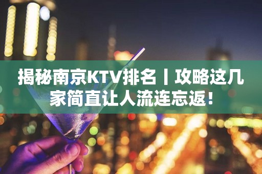 揭秘﻿南京KTV排名丨攻略这几家简直让人流连忘返！