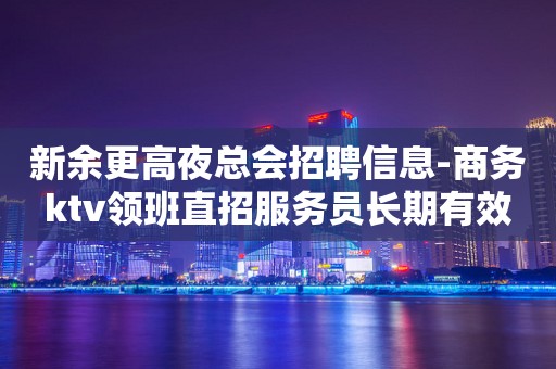 新余更高夜总会招聘信息-商务ktv领班直招服务员长期有效