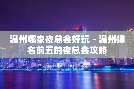 温州哪家夜总会好玩－温州排名前五的夜总会攻略