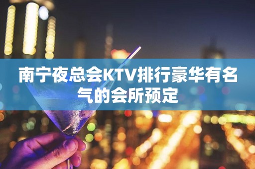 南宁夜总会KTV排行豪华有名气的会所预定