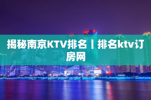 揭秘南京KTV排名丨排名ktv订房网