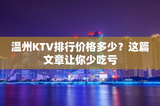 温州KTV排行价格多少？这篇文章让你少吃亏