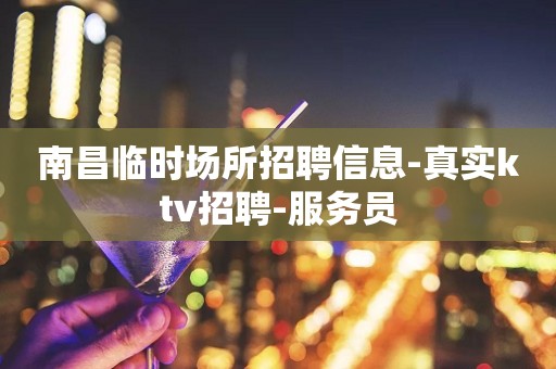 南昌临时场所招聘信息-真实ktv招聘-服务员