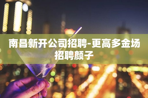 南昌新开公司招聘-更高多金场招聘颜子