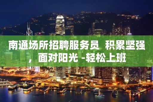 南通场所招聘服务员  积累坚强，面对阳光 -轻松上班