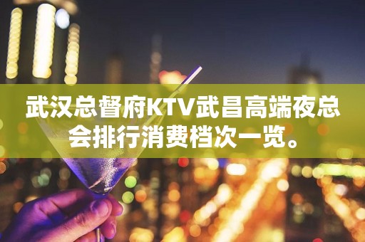 武汉总督府KTV武昌高端夜总会排行消费档次一览。