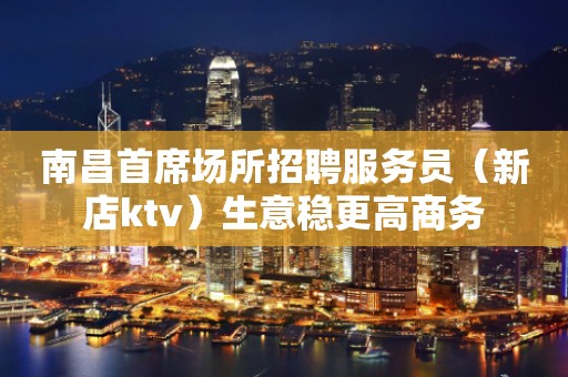 南昌首席场所招聘服务员（新店ktv）生意稳更高商务