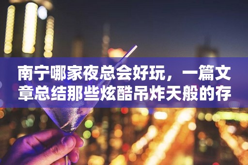 南宁哪家夜总会好玩，一篇文章总结那些炫酷吊炸天般的存在