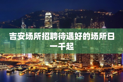吉安场所招聘待遇好的场所日一千起