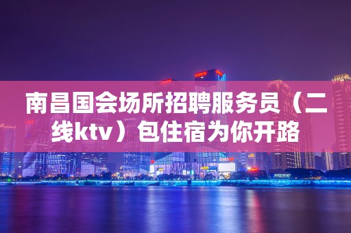 南昌国会场所招聘服务员（二线ktv）包住宿为你开路