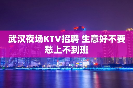 武汉夜场KTV招聘 生意好不要愁上不到班
