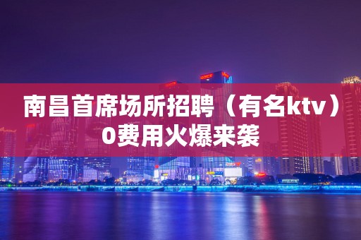 南昌首席场所招聘（有名ktv）0费用火爆来袭