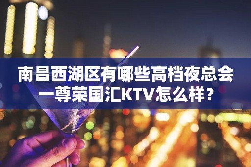 南昌西湖区有哪些高档夜总会一尊荣国汇KTV怎么样？