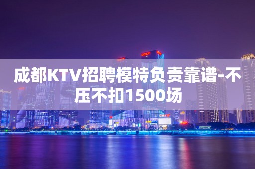 成都KTV招聘模特负责靠谱-不压不扣1500场