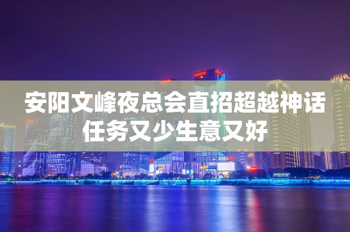 安阳文峰夜总会直招超越神话任务又少生意又好