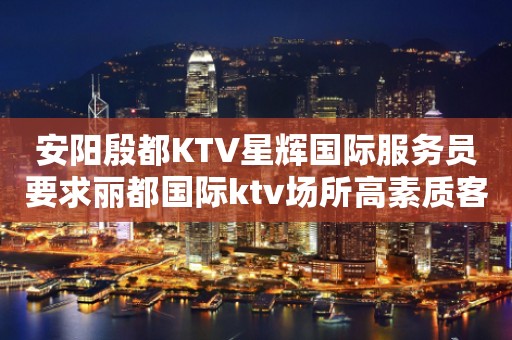 安阳殷都KTV星辉国际服务员要求丽都国际ktv场所高素质客户