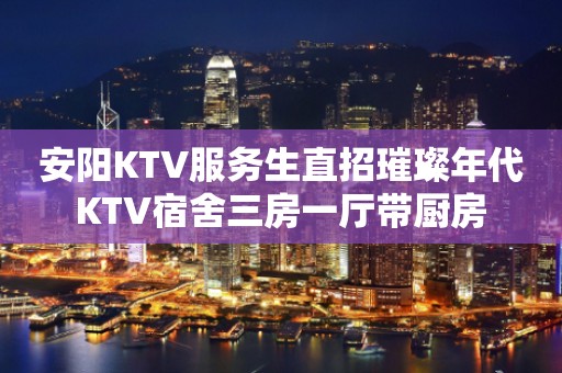 安阳KTV服务生直招璀璨年代KTV宿舍三房一厅带厨房