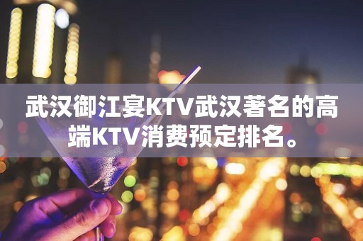 武汉御江宴KTV武汉著名的高端KTV消费预定排名。