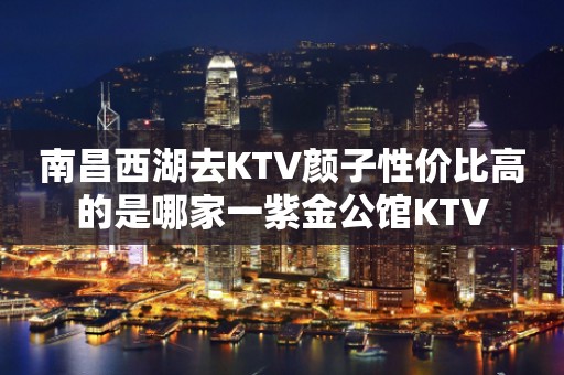 南昌西湖去KTV颜子性价比高的是哪家一紫金公馆KTV