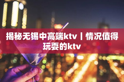 揭秘无锡中高端ktv丨情况值得玩耍的ktv
