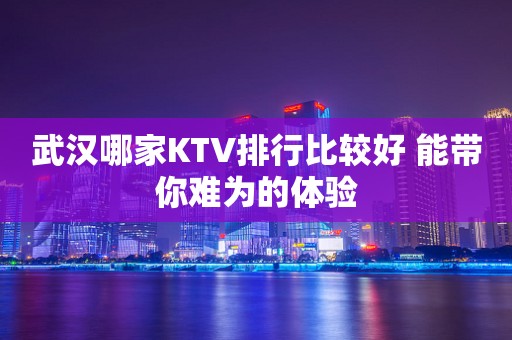 武汉哪家KTV排行比较好 能带你难为的体验