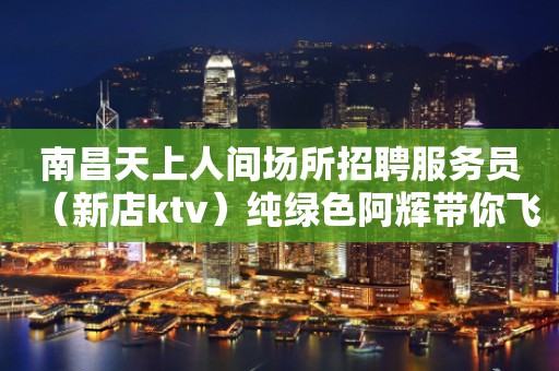 南昌天上人间场所招聘服务员（新店ktv）纯绿色阿辉带你飞