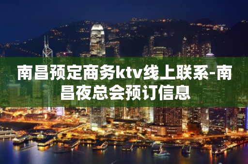 南昌预定商务ktv线上联系-南昌夜总会预订信息