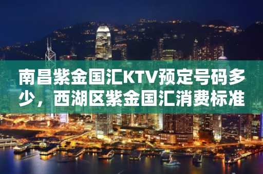 南昌紫金国汇KTV预定号码多少，西湖区紫金国汇消费标准？