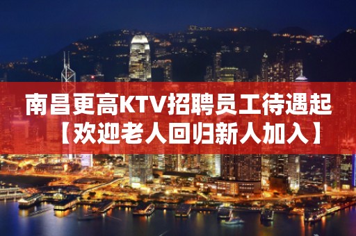 南昌更高KTV招聘员工待遇起【欢迎老人回归新人加入】