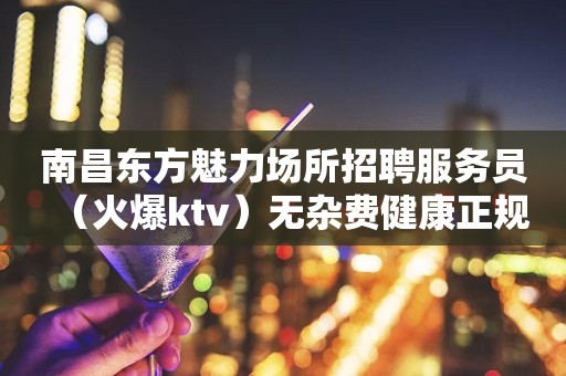 南昌东方魅力场所招聘服务员（火爆ktv）无杂费健康正规
