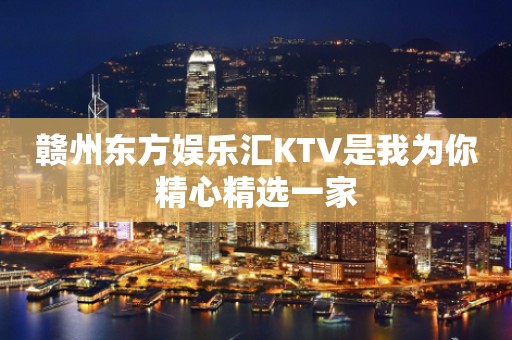 赣州东方娱乐汇KTV是我为你精心精选一家