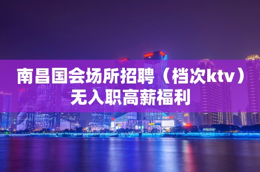 南昌国会场所招聘（档次ktv）无入职高薪福利