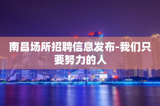 南昌场所招聘信息发布-我们只要努力的人