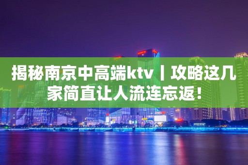 揭秘南京中高端ktv丨攻略这几家简直让人流连忘返！