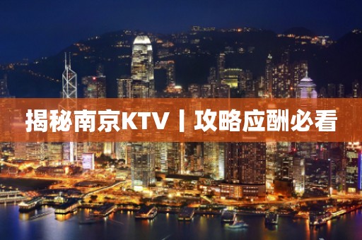 揭秘﻿南京KTV丨攻略应酬必看