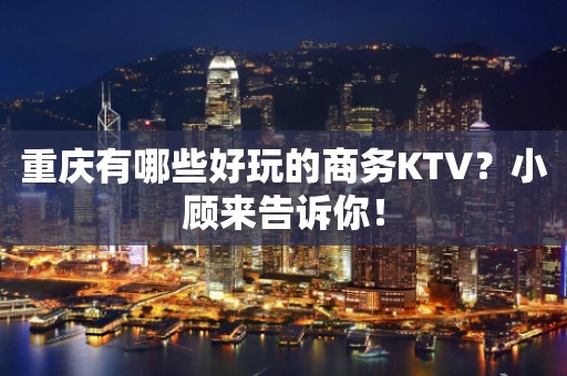 重庆有哪些好玩的商务KTV？小顾来告诉你！