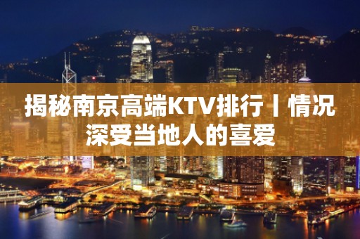 揭秘﻿南京高端KTV排行丨情况深受当地人的喜爱