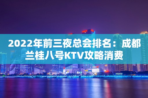 2022年前三夜总会排名：成都兰桂八号KTV攻略消费