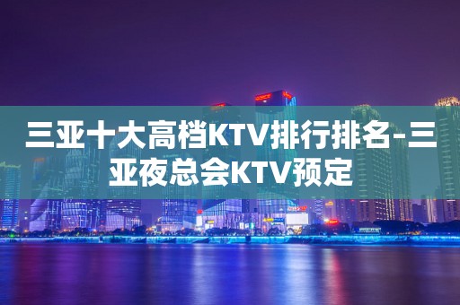 三亚十大高档KTV排行排名–三亚夜总会KTV预定
