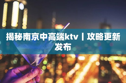 揭秘﻿南京中高端ktv丨攻略更新发布
